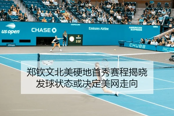 郑钦文北美硬地首秀赛程揭晓 发球状态或决定美网走向