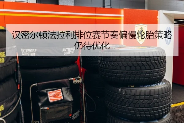 汉密尔顿法拉利排位赛节奏偏慢轮胎策略仍待优化