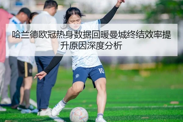 哈兰德欧冠热身数据回暖曼城终结效率提升原因深度分析