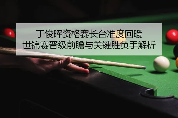 丁俊晖资格赛长台准度回暖 世锦赛晋级前瞻与关键胜负手解析